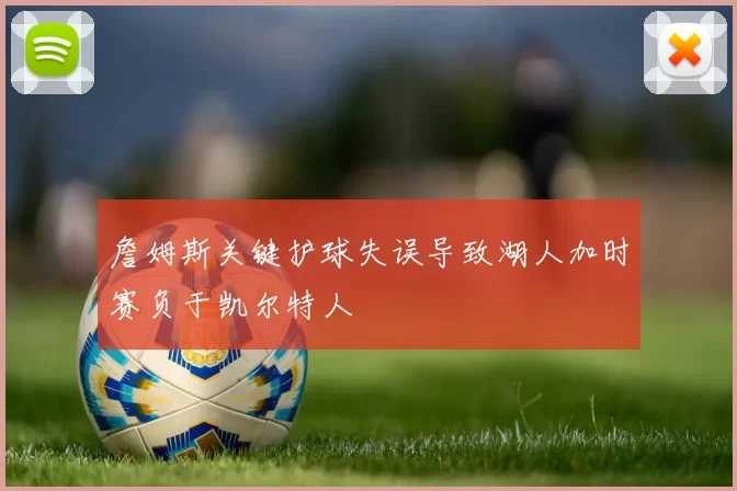 詹姆斯关键护球失误导致湖人加时赛负于凯尔特人