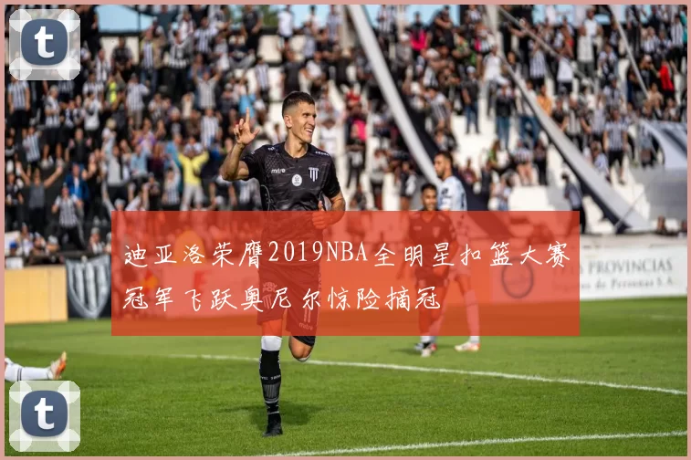 迪亚洛荣膺2019NBA全明星扣篮大赛冠军飞跃奥尼尔惊险摘冠