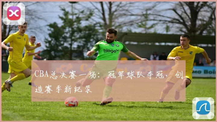 CBA总决赛一场：冠军球队夺冠，创造赛季新纪录