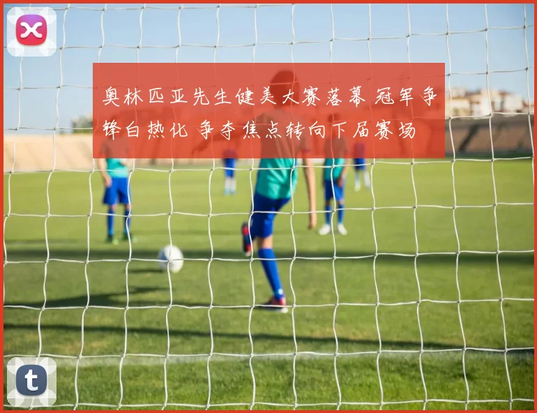 奥林匹亚先生健美大赛落幕 冠军争锋白热化 争夺焦点转向下届赛场