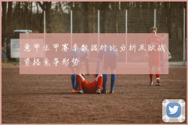 意甲法甲赛季数据对比分析及欧战资格竞争形势
