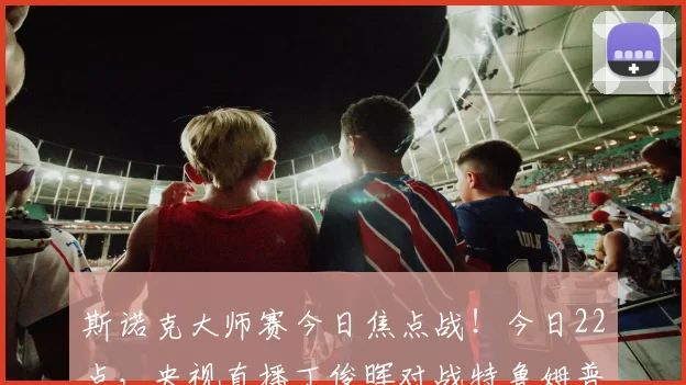 斯诺克大师赛今日焦点战!今日22点,央视直播丁俊晖对战特鲁姆普