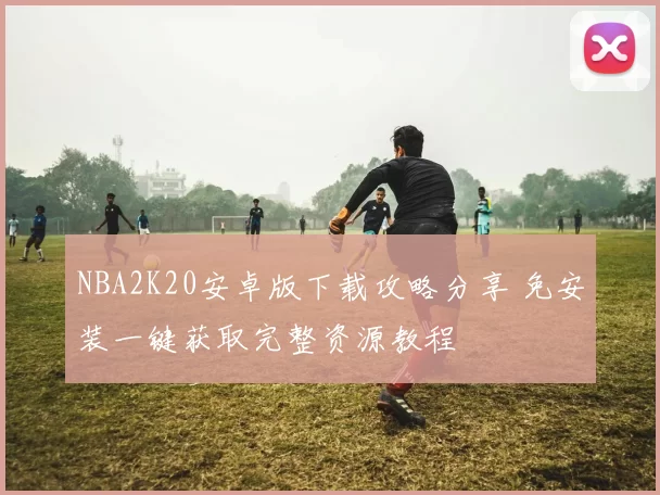 NBA2K20安卓版下载攻略分享 免安装一键获取完整资源教程
