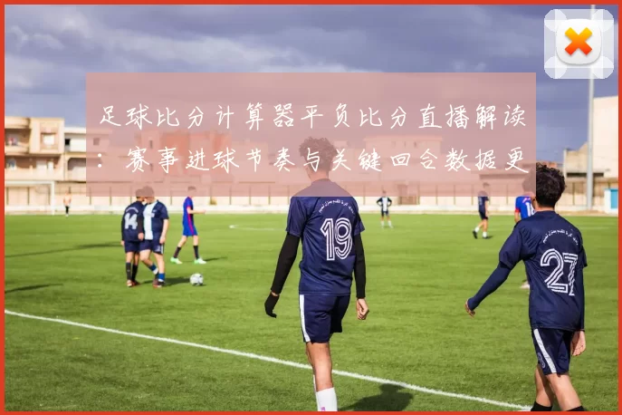 足球比分计算器平负比分直播解读：赛事进球节奏与关键回合数据更新