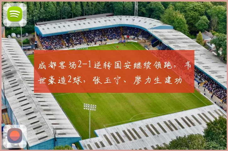 成都客场2-1逆转国安继续领跑，韦世豪造2球，张玉宁、廖力生建功