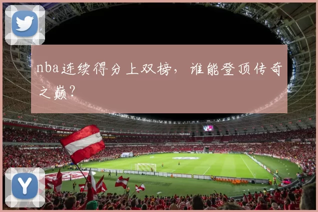 nba连续得分上双榜,谁能登顶传奇之巅?