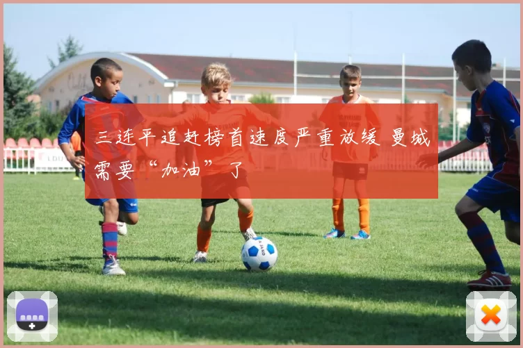 三连平追赶榜首速度严重放缓 曼城需要“加油”了