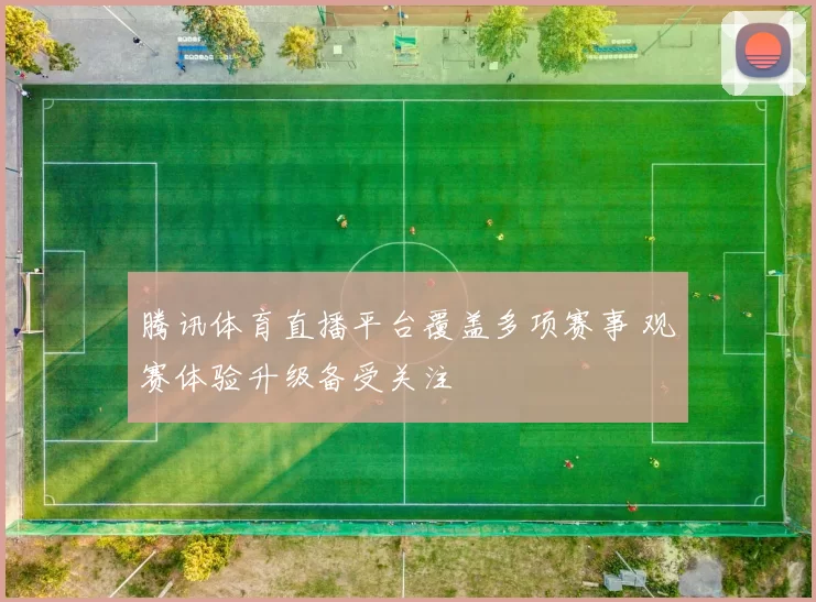 腾讯体育直播平台覆盖多项赛事 观赛体验升级备受关注