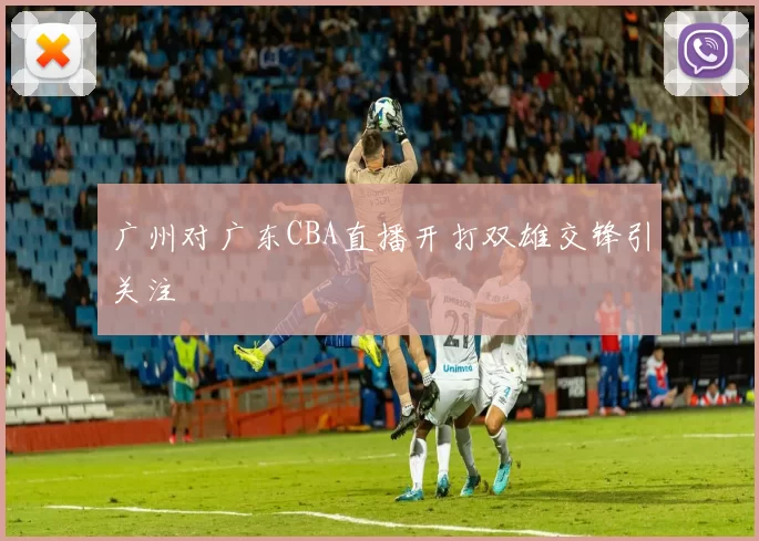 广州对广东CBA直播开打双雄交锋引关注