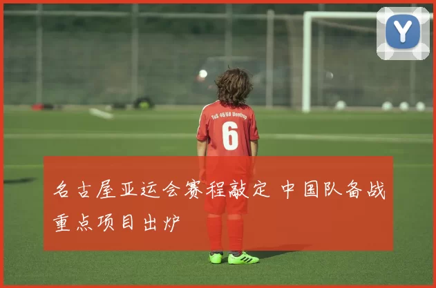 名古屋亚运会赛程敲定 中国队备战重点项目出炉
