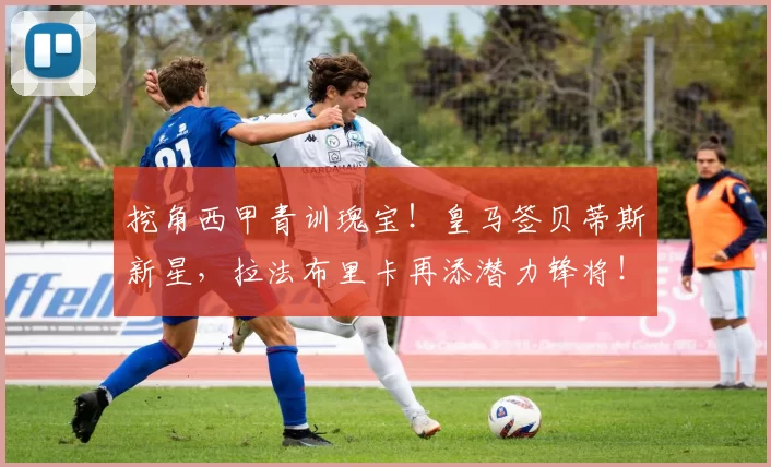 挖角西甲青训瑰宝！皇马签贝蒂斯新星，拉法布里卡再添潜力锋将！_西班牙_锋线_皇家马德里
