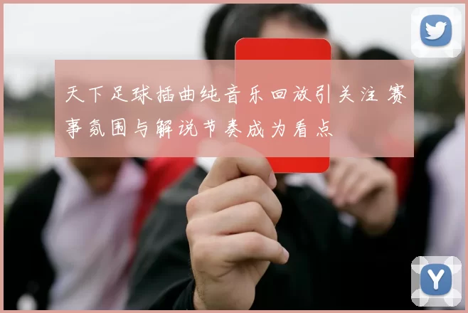 天下足球插曲纯音乐回放引关注 赛事氛围与解说节奏成为看点