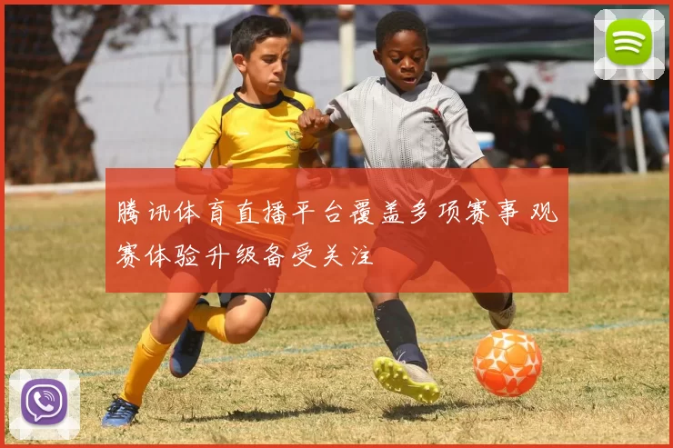 腾讯体育直播平台覆盖多项赛事 观赛体验升级备受关注