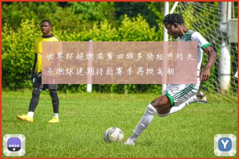 世界杯超燃混剪回顾多场经典对决点燃球迷期待新赛季再掀高潮