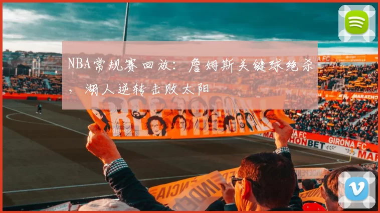 NBA常规赛回放:詹姆斯关键球绝杀,湖人逆转击败太阳