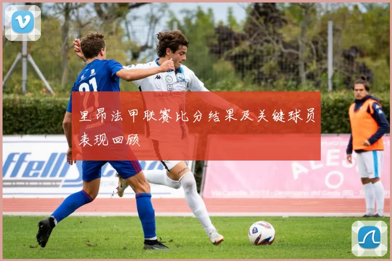 里昂法甲联赛比分结果及关键球员表现回顾