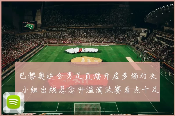 巴黎奥运会男足直播开启多场对决 小组出线悬念升温淘汰赛看点十足