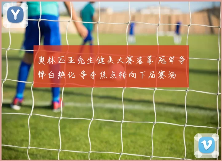 奥林匹亚先生健美大赛落幕 冠军争锋白热化 争夺焦点转向下届赛场